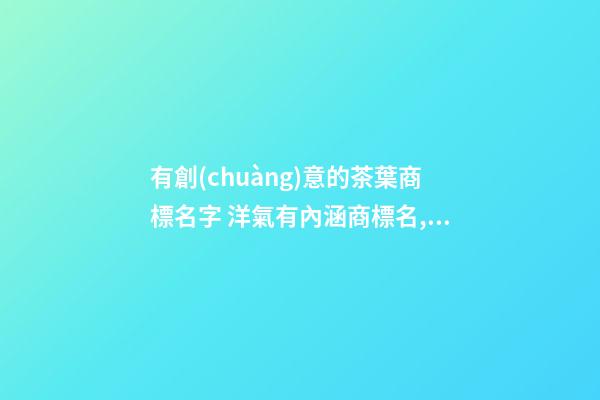 有創(chuàng)意的茶葉商標名字 洋氣有內涵商標名,起名之家